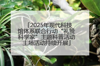 2025年现代科技馆体系联合行动“礼赞科学家”主题科普活动主场活动持续开展