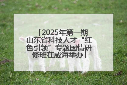 2025年第一期山东省科技人才“红色引领”专题国情研修班在威海举办