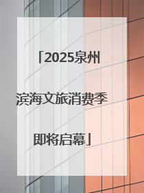 2025泉州滨海文旅消费季即将启幕