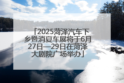 2025菏泽汽车下乡暨消夏车展将于6月27日—29日在菏泽大剧院广场举办