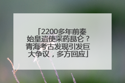 2200多年前秦始皇遣使采药昆仑？青海考古发现引发巨大争议，多方回应