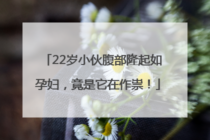22岁小伙腹部隆起如孕妇,竟是它在作祟!