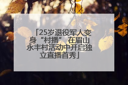25岁退役军人变身“村播” 在眉山永丰村活动中开启独立直播首秀
