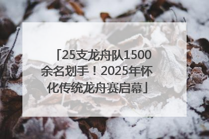 25支龙舟队1500余名划手！2025年怀化传统龙舟赛启幕