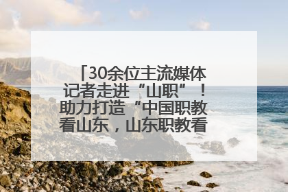 30余位主流媒体记者走进“山职”！助力打造“中国职教看山东，山东职教看山职”金名片