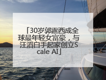 30岁郭露西成全球最年轻女富豪，与汪滔白手起家创立Scale AI