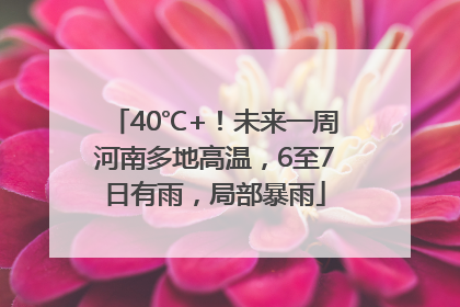 40℃+！未来一周河南多地高温，6至7日有雨，局部暴雨