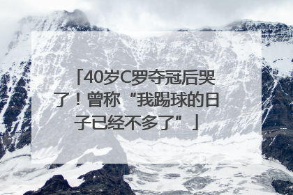 40岁C罗夺冠后哭了！曾称“我踢球的日子已经不多了”