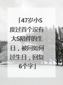 47岁小S度过首个没有大S陪伴的生日，被问如何过生日，回复6个字