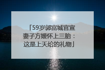 59岁郭富城官宣妻子方媛怀上三胎：这是上天给的礼物