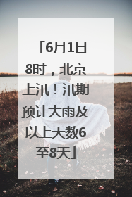 6月1日8时，北京上汛！汛期预计大雨及以上天数6至8天