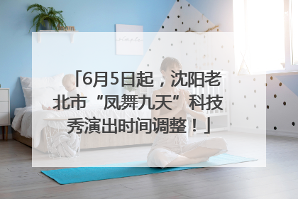 6月5日起，沈阳老北市“凤舞九天”科技秀演出时间调整！