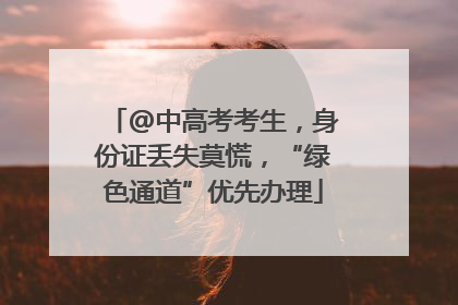 @中高考考生，身份证丢失莫慌，“绿色通道”优先办理