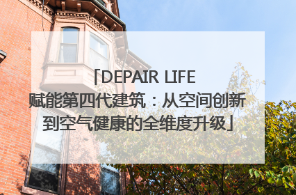DEPAIR LIFE 赋能第四代建筑：从空间创新到空气健康的全维度升级