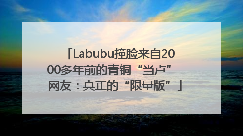 Labubu撞脸来自2000多年前的青铜“当卢” 网友：真正的“限量版”