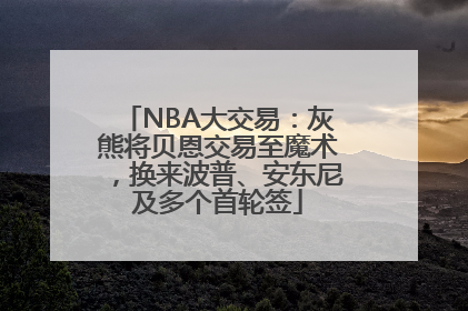 NBA大交易：灰熊将贝恩交易至魔术，换来波普、安东尼及多个首轮签